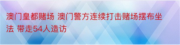 澳门皇都赌场 澳门警方连续打击赌场摆布坐法 带走54人造访