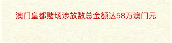 澳门皇都赌场涉放数总金额达58万澳门元