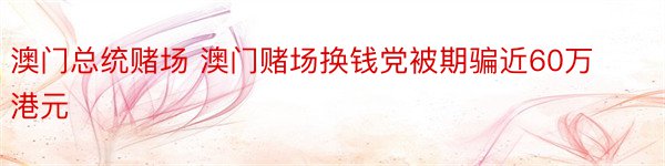 澳门总统赌场 澳门赌场换钱党被期骗近60万港元