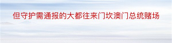 但守护需通报的大都往来门坎澳门总统赌场