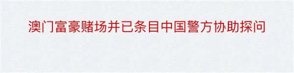 澳门富豪赌场并已条目中国警方协助探问