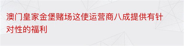 澳门皇家金堡赌场这使运营商八成提供有针对性的福利