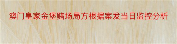 澳门皇家金堡赌场局方根据案发当日监控分析