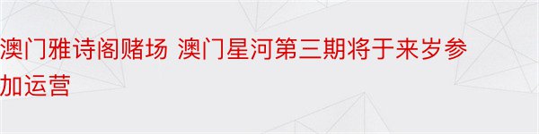 澳门雅诗阁赌场 澳门星河第三期将于来岁参加运营