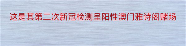 这是其第二次新冠检测呈阳性澳门雅诗阁赌场