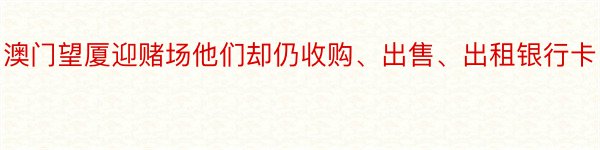 澳门望厦迎赌场他们却仍收购、出售、出租银行卡