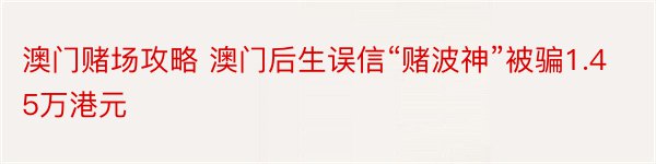 澳门赌场攻略 澳门后生误信“赌波神”被骗1.45万港元