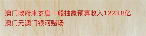 澳门政府来岁度一般抽象预算收入1223.8亿澳门元澳门银河赌场