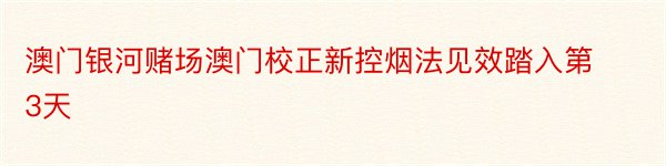 澳门银河赌场澳门校正新控烟法见效踏入第3天