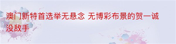 澳门新特首选举无悬念 无博彩布景的贺一诚没敌手