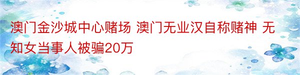 澳门金沙城中心赌场 澳门无业汉自称赌神 无知女当事人被骗20万