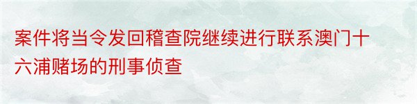 案件将当令发回稽查院继续进行联系澳门十六浦赌场的刑事侦查