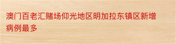 澳门百老汇赌场仰光地区明加拉东镇区新增病例最多