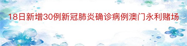 18日新增30例新冠肺炎确诊病例澳门永利赌场