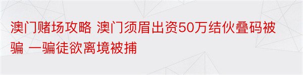 澳门赌场攻略 澳门须眉出资50万结伙叠码被骗 一骗徒欲离境被捕