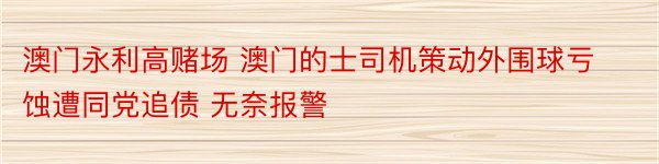 澳门永利高赌场 澳门的士司机策动外围球亏蚀遭同党追债 无奈报警