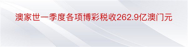 澳家世一季度各项博彩税收262.9亿澳门元