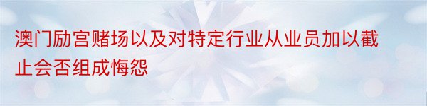 澳门励宫赌场以及对特定行业从业员加以截止会否组成悔怨