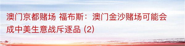 澳门京都赌场 福布斯：澳门金沙赌场可能会成中美生意战斥逐品 (2)