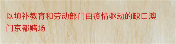 以填补教育和劳动部门由疫情驱动的缺口澳门京都赌场