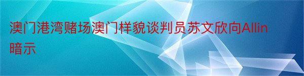 澳门港湾赌场澳门样貌谈判员苏文欣向Allin暗示