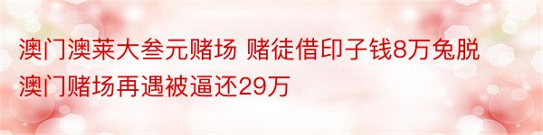 澳门澳莱大叁元赌场 赌徒借印子钱8万兔脱 澳门赌场再遇被逼还29万