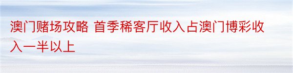 澳门赌场攻略 首季稀客厅收入占澳门博彩收入一半以上