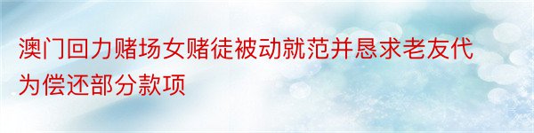 澳门回力赌场女赌徒被动就范并恳求老友代为偿还部分款项