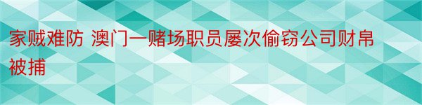 家贼难防 澳门一赌场职员屡次偷窃公司财帛被捕