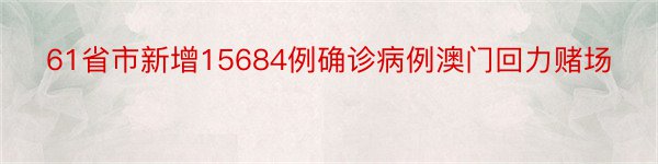 61省市新增15684例确诊病例澳门回力赌场