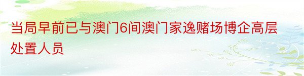 当局早前已与澳门6间澳门家逸赌场博企高层处置人员