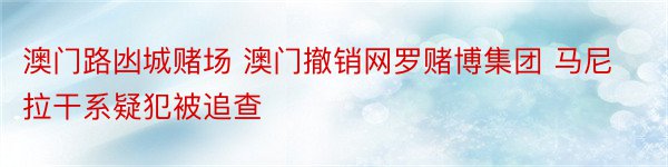 澳门路凼城赌场 澳门撤销网罗赌博集团 马尼拉干系疑犯被追查