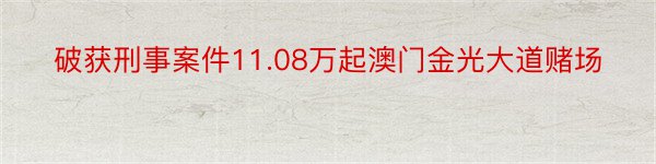 破获刑事案件11.08万起澳门金光大道赌场