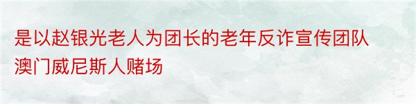 是以赵银光老人为团长的老年反诈宣传团队澳门威尼斯人赌场