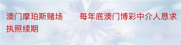 澳门摩珀斯赌场　　每年底澳门博彩中介人恳求执照续期