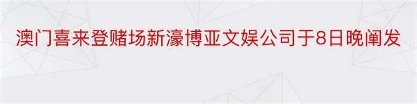 澳门喜来登赌场新濠博亚文娱公司于8日晚阐发