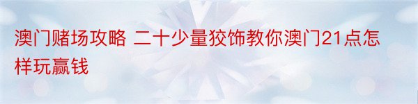 澳门赌场攻略 二十少量狡饰教你澳门21点怎样玩赢钱