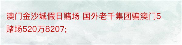 澳门金沙城假日赌场 国外老千集团骗澳门5赌场520万8207;