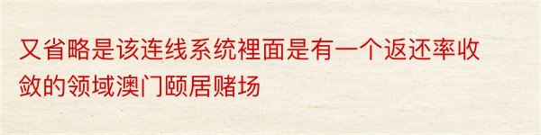 又省略是该连线系统裡面是有一个返还率收敛的领域澳门颐居赌场