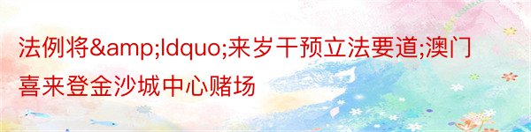 法例将&ldquo;来岁干预立法要道;澳门喜来登金沙城中心赌场