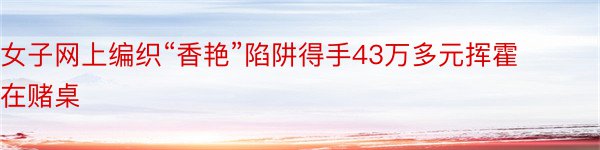 女子网上编织“香艳”陷阱得手43万多元挥霍在赌桌