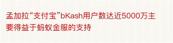 孟加拉“支付宝”bKash用户数达近5000万主要得益于蚂蚁金服的支持