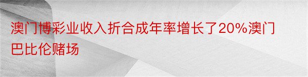 澳门博彩业收入折合成年率增长了20%澳门巴比伦赌场