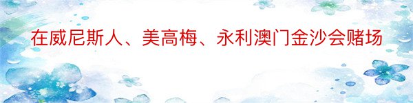 在威尼斯人、美高梅、永利澳门金沙会赌场