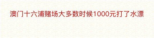 澳门十六浦赌场大多数时候1000元打了水漂