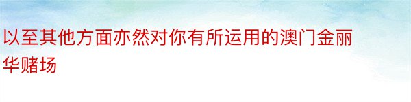 以至其他方面亦然对你有所运用的澳门金丽华赌场