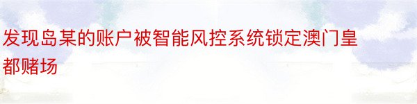 发现岛某的账户被智能风控系统锁定澳门皇都赌场