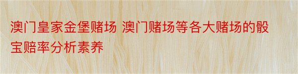 澳门皇家金堡赌场 澳门赌场等各大赌场的骰宝赔率分析素养