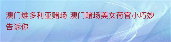 澳门维多利亚赌场 澳门赌场美女荷官小巧妙告诉你