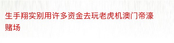 生手翔实别用许多资金去玩老虎机澳门帝濠赌场